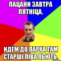 пацани завтра пятніца. идём до ларка там старші піва пьють.