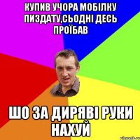 купив учора мобілку пиздату,сьодні десь проїбав шо за диряві руки нахуй