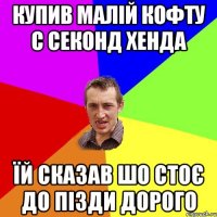 купив малій кофту с секонд хенда їй сказав шо стоє до пізди дорого