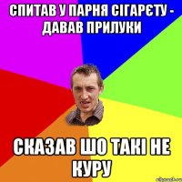 спитав у парня сігарєту - давав прилуки сказав шо такі не куру