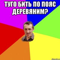 туго бить по пояс деревяним? 