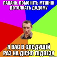 пацани, поможіть мтшнік дотолкать додому я вас в слєдущій раз на діско підвезу