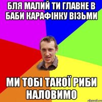 бля малий ти главне в баби карафінку візьми ми тобі такої риби наловимо