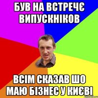 був на встречє випускніков всім сказав шо маю бізнес у києві