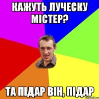 кажуть луческу містер? та підар він, підар