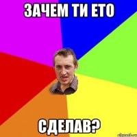 зачем ти ето сделав?