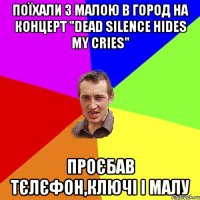 поїхали з малою в город на концерт "dead silence hides my cries" проєбав тєлєфон,ключі і малу