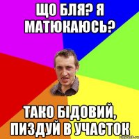 що бля? я матюкаюсь? тако бідовий, пиздуй в участок