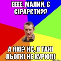 ееее, малий, є сірарєти?? а які? нє, я такі льогкі не курю!!!