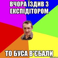 вчора їздив з експідітором то буса в'єбали