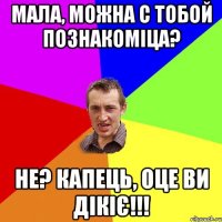 мала, можна с тобой познакоміца? не? капець, оце ви дікіє!!!