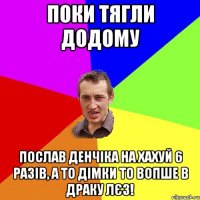 поки тягли додому послав денчіка на хахуй 6 разів, а то дімки то вопше в драку лєз!