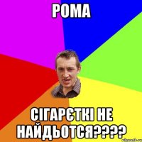 рома сігарєткі не найдьотся???