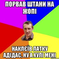 порвав штани на жопі наклєїв латку адідас, ну а хулі мені