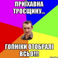 приїхавна троєщину... гопніки отобралі всьо!!!