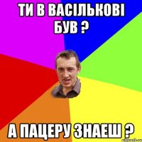 ти в васількові був ? а пацеру знаеш ?