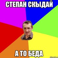 степан скыдай а то беда