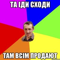 та іди сходи там всім продают