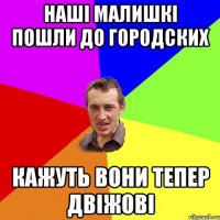 наші малишкі пошли до городских кажуть вони тепер двіжові