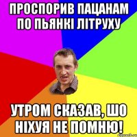 проспорив пацанам по пьянкі літруху утром сказав, шо ніхуя не помню!