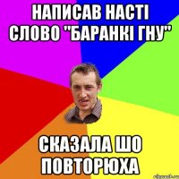 написав насті слово "баранкі гну" сказала шо повторюха