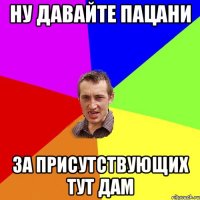 ну давайте пацани за присутствующих тут дам