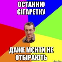 останню сігаретку даже мєнти не отбірають