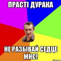 прасті дурака не разбівай седце мнє!