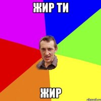 жир ти жир