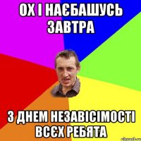 ох і наєбашусь завтра з днем незавісімості всєх ребята