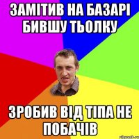 замітив на базарі бившу тьолку зробив від тіпа не побачів