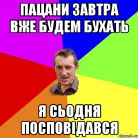 пацани завтра вже будем бухать я сьодня посповідався