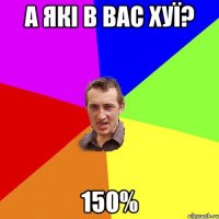 а які в вас хуї? 150%