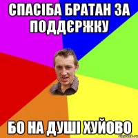 спасіба братан за поддєржку бо на душі хуйово