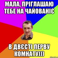 мала, пріглашаю тебе на чайованіє в двєсті перву комнату)))