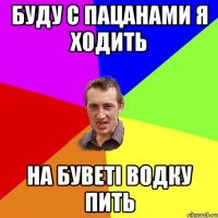 буду с пацанами я ходить на буветі водку пить