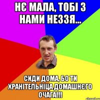 нє мала, тобі з нами неззя... сиди дома, бо ти хранітельніца домашнєго очага!!!