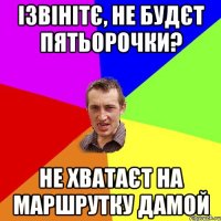 ізвінітє, не будєт пятьорочки? не хватаєт на маршрутку дамой