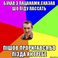 бухав з пацанами,сказав шо піду пассать пішов проригався,бо пізда як гребе