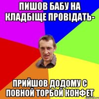 пишов бабу на кладбiще провiдать- прийшов додому с повной торбой конфет