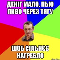 деніг мало, пью пиво через тягу шоб сільнєє нагребло