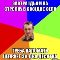 завтра ідьом на стрєлку в сосіднє село треба наломать штафет зо два десятка