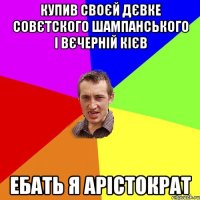 купив своєй дєвке совєтского шампанського і вєчерній кієв ебать я арістократ