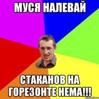 муся налевай стаканов на горезонте нема!!!