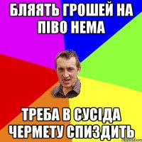 бляять грошей на піво нема треба в сусіда чермету спиздить