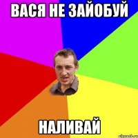 вася не зайобуй наливай