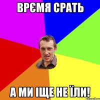 врємя срать а ми іще не їли!