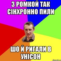 з ромкой так сінхронно пили шо й ригали в унісон