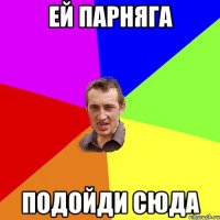 ей парняга подойди сюда