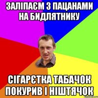 заліпаєм з пацанами на бидлятнику сігарєтка табачок покурив і ніштячок